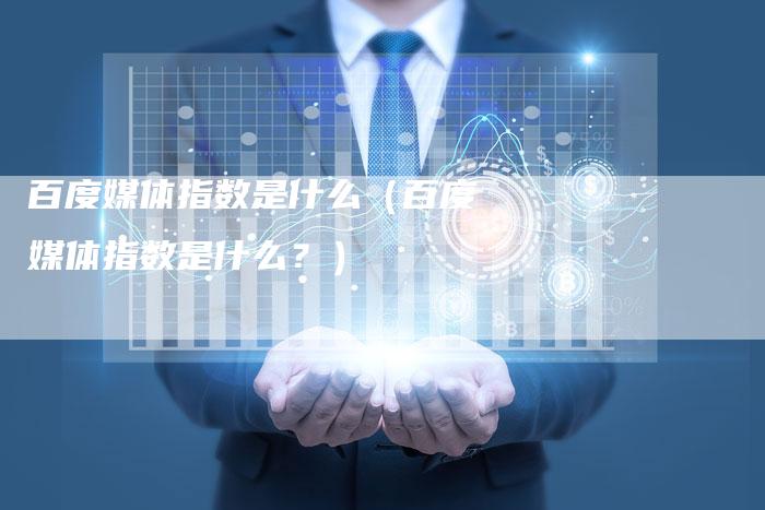 百度媒体指数是什么（百度媒体指数是什么？）-直编软文营销网