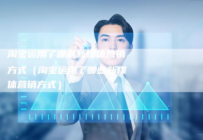 淘宝运用了哪些新媒体营销方式（淘宝运用了哪些新媒体营销方式）-直编软文营销网