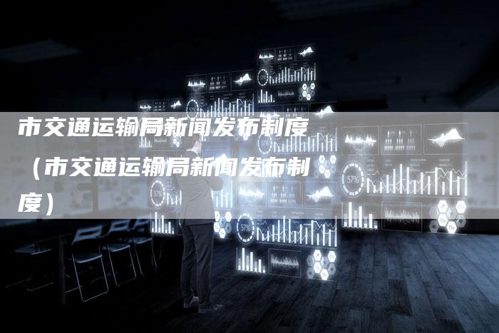 市交通运输局新闻发布制度（市交通运输局新闻发布制度）