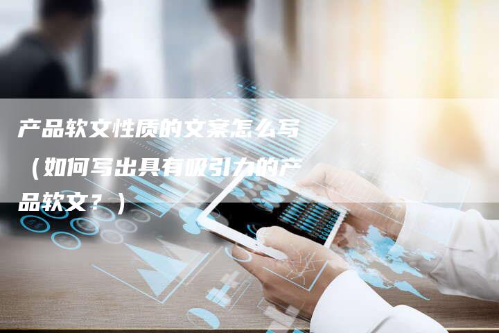 产品软文性质的文案怎么写（如何写出具有吸引力的产品软文？）