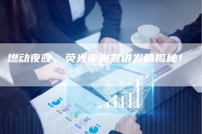 燃动夜晚，荧光夜跑宣讲发稿揭秘！-直编软文营销网