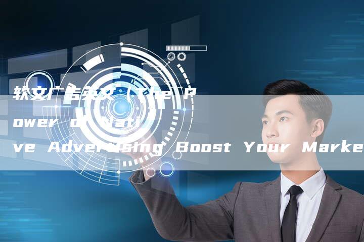 软文广告英文（The Power of Native Advertising Boost Your Marketing Strategy with Engaging Advertori