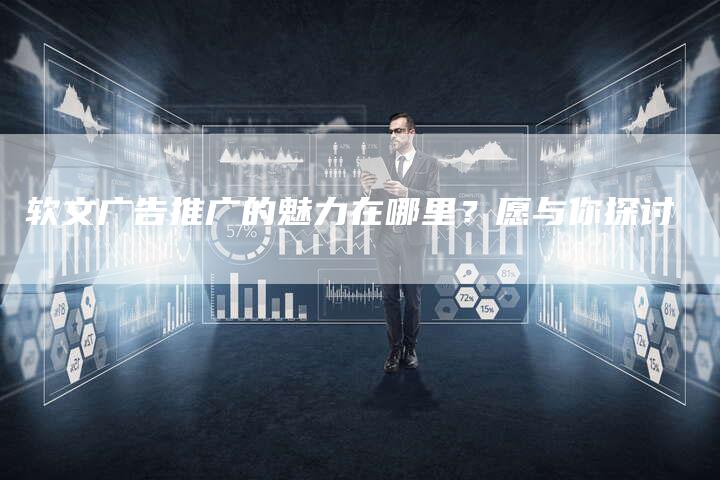 软文广告推广的魅力在哪里？愿与你探讨-直编软文营销网