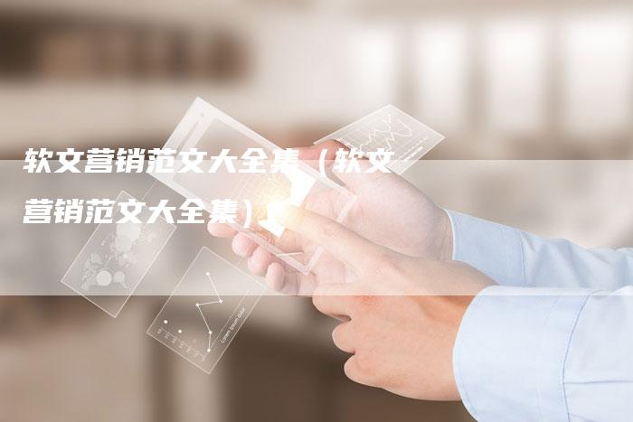 软文营销范文大全集（软文营销范文大全集）-直编软文营销网