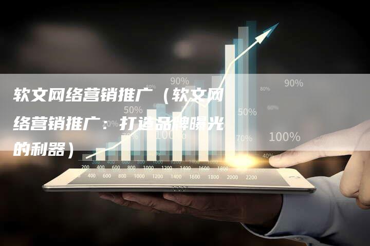软文网络营销推广（软文网络营销推广：打造品牌曝光的利器）