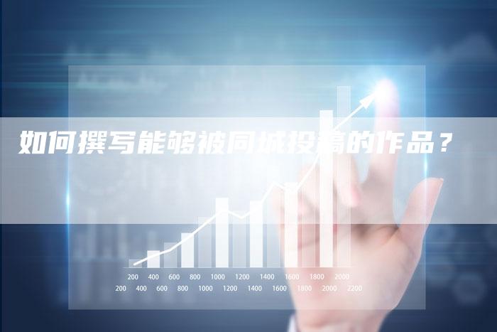 如何撰写能够被同城投稿的作品？-直编软文营销网