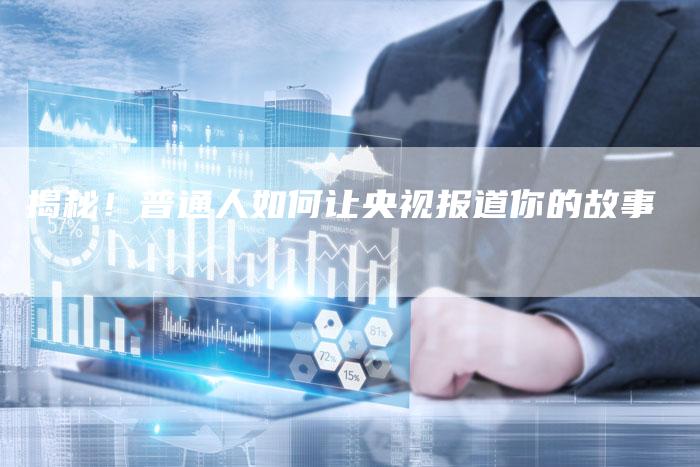 揭秘!普通人如何让央视报道你的故事-直编软文营销网