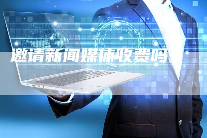 邀请新闻媒体收费吗？-直编软文营销网