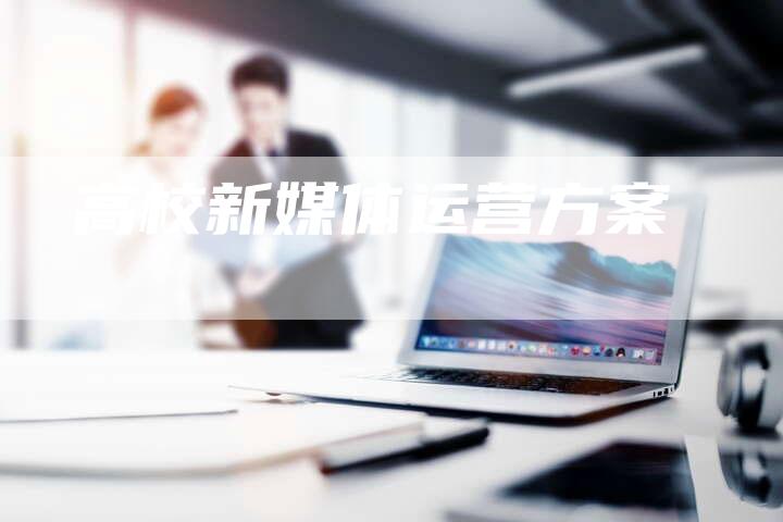 高校新媒体运营方案-直编软文营销网
