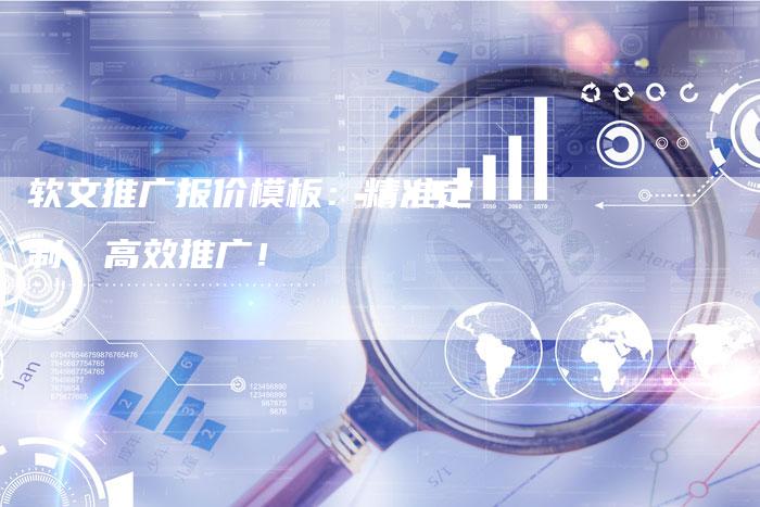 软文推广报价模板：精准定制，高效推广！-直编软文营销网