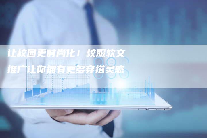 让校园更时尚化！校服软文推广让你拥有更多穿搭灵感-直编软文营销网