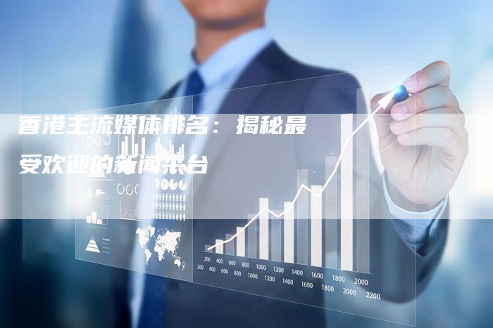 香港主流媒体排名：揭秘最受欢迎的新闻平台-直编软文营销网
