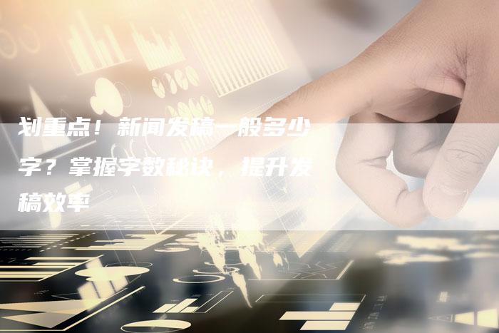 划重点！新闻发稿一般多少字？掌握字数秘诀，提升发稿效率-直编软文营销网