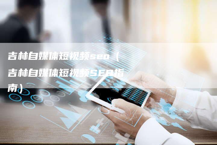 吉林自媒体短视频seo（吉林自媒体短视频SEO指南）