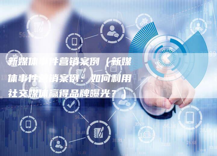 新媒体事件营销案例（新媒体事件营销案例：如何利用社交媒体赢得品牌曝光？）-直编软文营销网