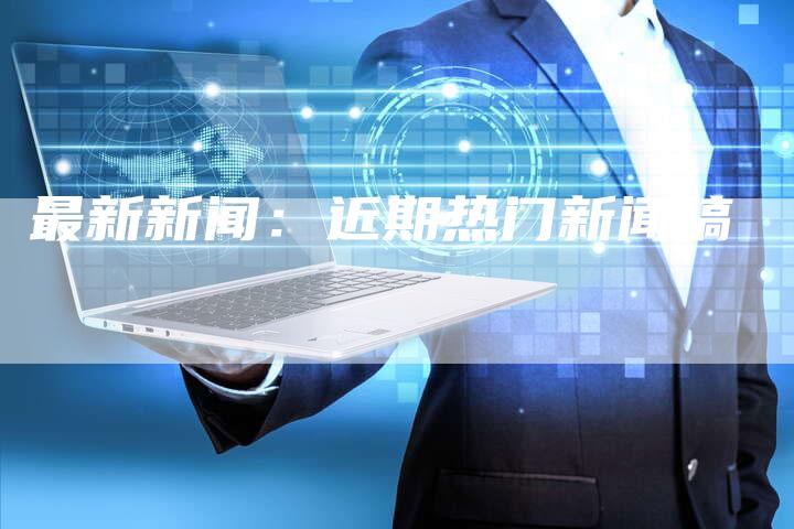 最新新闻：近期热门新闻稿