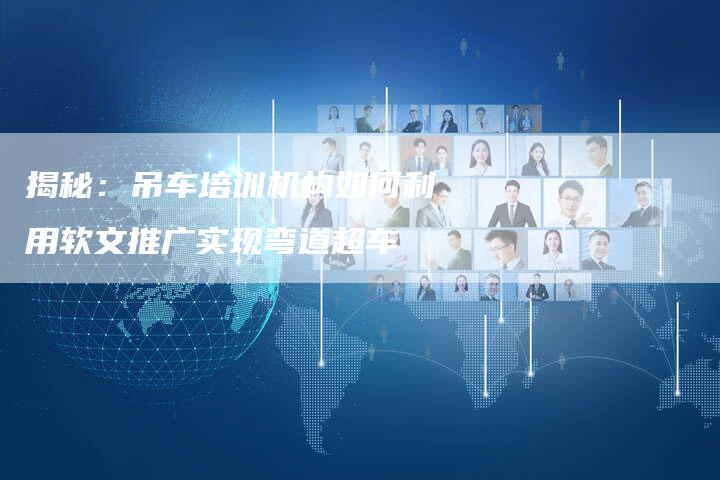揭秘：吊车培训机构如何利用软文推广实现弯道超车-直编软文营销网