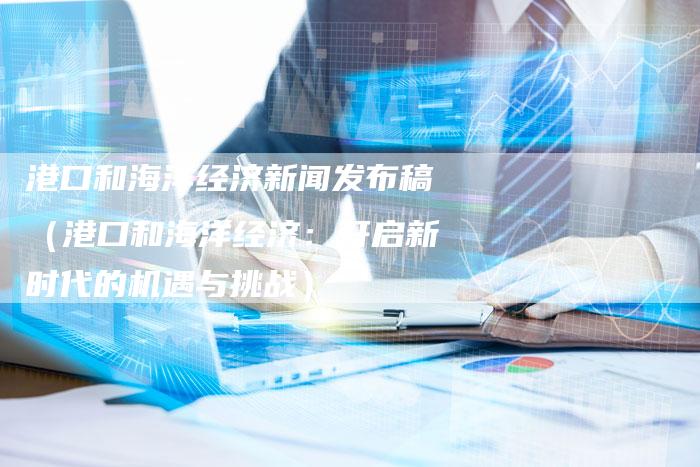 港口和海洋经济新闻发布稿（港口和海洋经济：开启新时代的机遇与挑战）-直编软文营销网