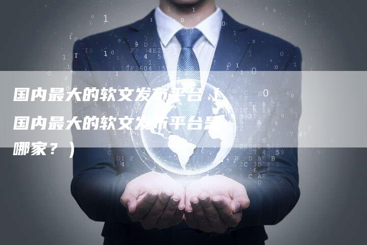 国内最大的软文发布平台(国内最大的软文发布平台是哪家?)-直编软文营销网