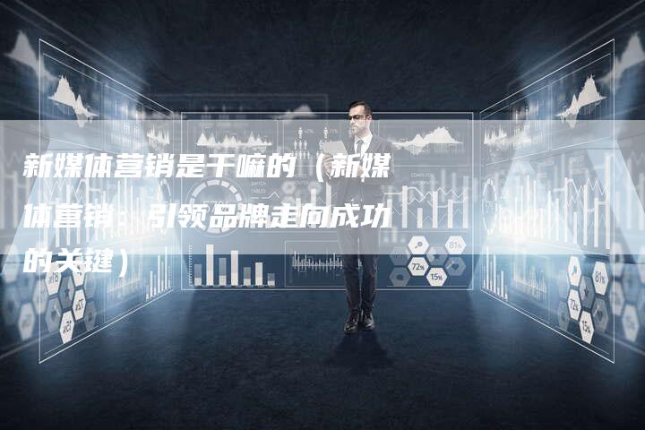 新媒体营销是干嘛的（新媒体营销：引领品牌走向成功的关键）