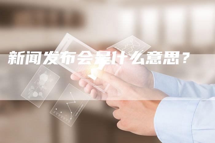 新闻发布会是什么意思?-直编软文营销网