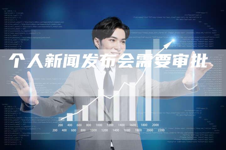 个人新闻发布会需要审批-直编软文营销网