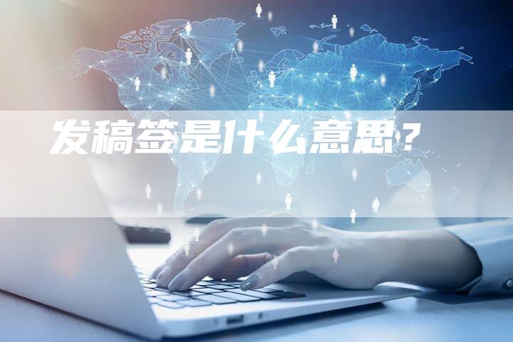 发稿签是什么意思？-直编软文营销网