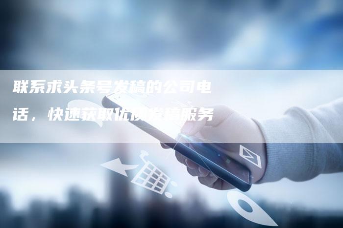 联系求头条号发稿的公司电话，快速获取优质发稿服务