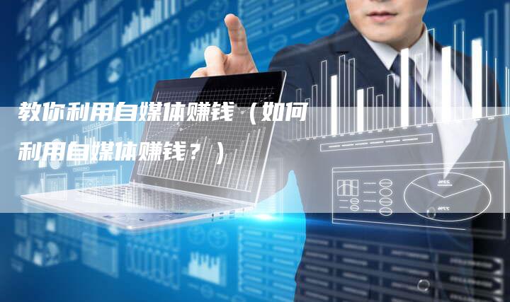 教你利用自媒体赚钱（如何利用自媒体赚钱？）-直编软文营销网