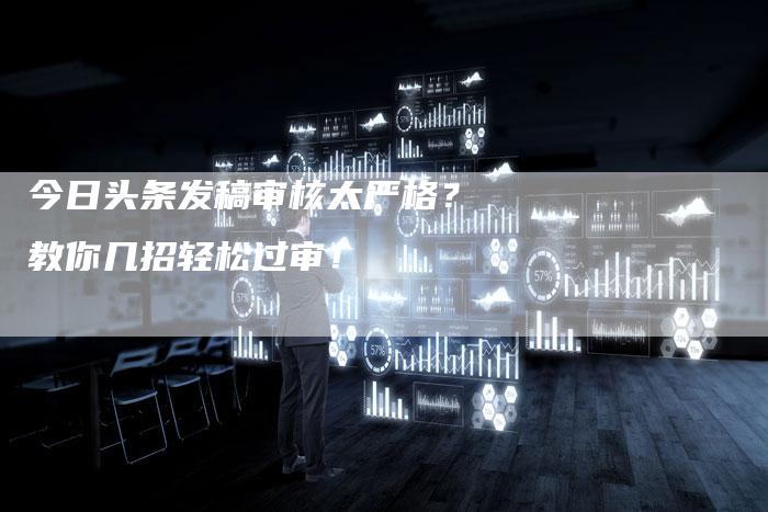 今日头条发稿审核太严格？教你几招轻松过审！-直编软文营销网