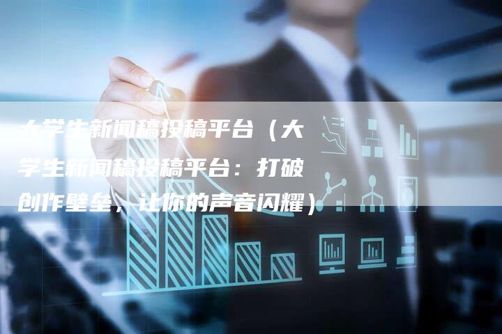 大学生新闻稿投稿平台（大学生新闻稿投稿平台：打破创作壁垒，让你的声音闪耀）-直编软文营销网