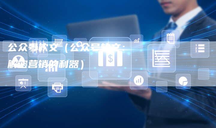 公众号软文（公众号软文：解密营销的利器）