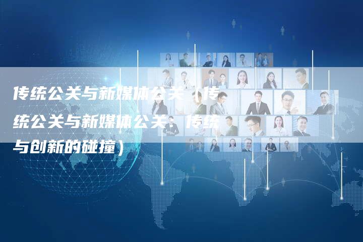 传统公关与新媒体公关（传统公关与新媒体公关：传统与创新的碰撞）-直编软文营销网