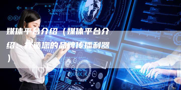 媒体平台介绍（媒体平台介绍：打造您的品牌传播利器）
