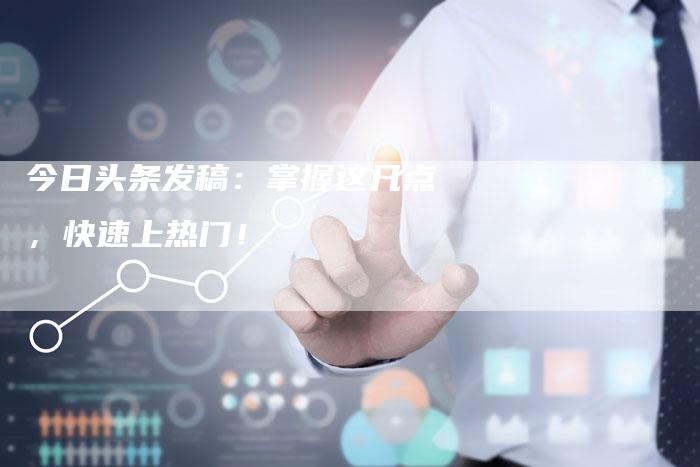 今日头条发稿：掌握这几点，快速上热门！-直编软文营销网