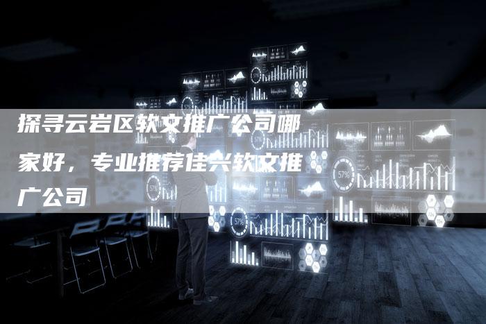 探寻云岩区软文推广公司哪家好，专业推荐佳兴软文推广公司-直编软文营销网
