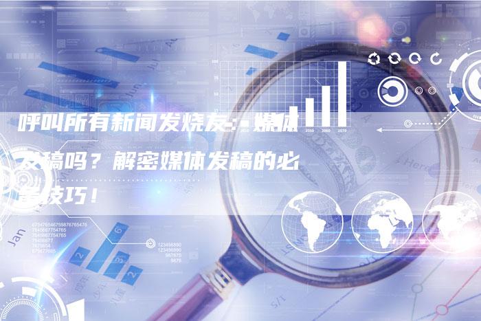 呼叫所有新闻发烧友：媒体发稿吗？解密媒体发稿的必备技巧！