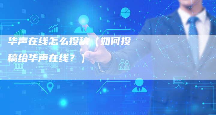 华声在线怎么投稿（如何投稿给华声在线？）-直编软文营销网