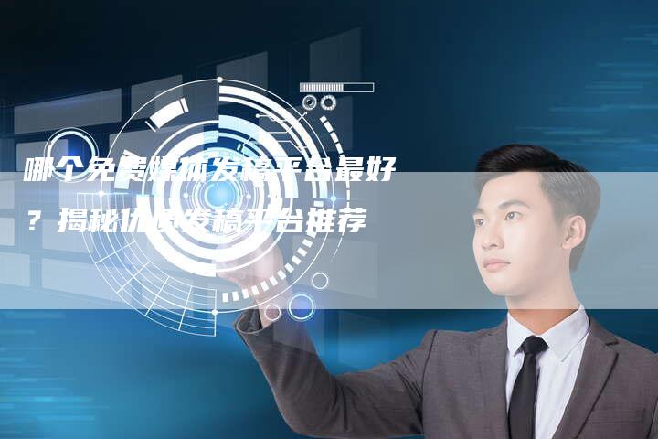 哪个免费媒体发稿平台最好？揭秘优质发稿平台推荐-直编软文营销网