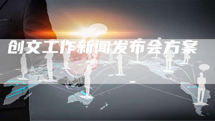 创文工作新闻发布会方案-直编软文营销网