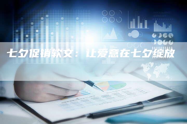 七夕促销软文:让爱意在七夕绽放-直编软文营销网