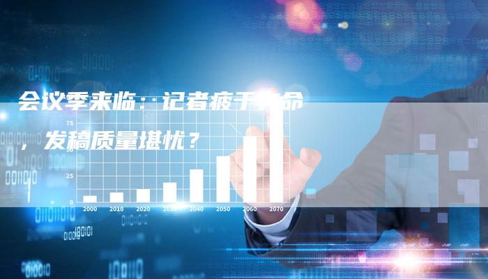 会议季来临：记者疲于奔命，发稿质量堪忧？-直编软文营销网