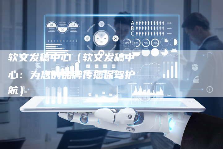 软文发稿中心（软文发稿中心：为您的品牌传播保驾护航）-直编软文营销网