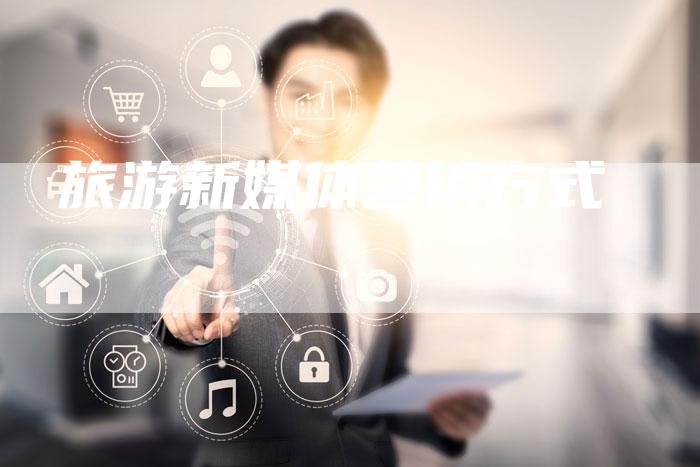 旅游新媒体营销方式-直编软文营销网