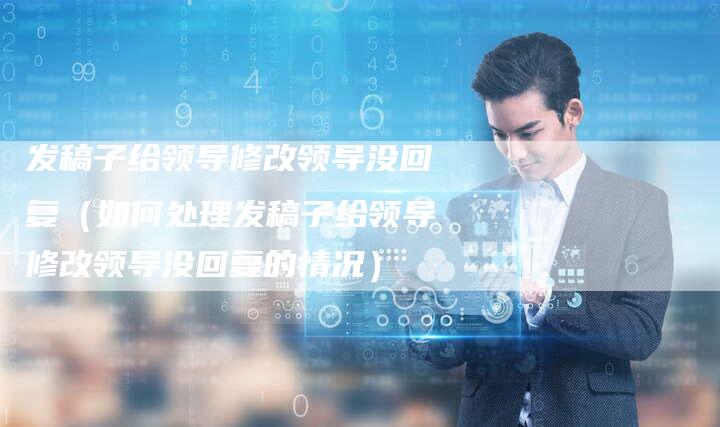 发稿子给领导修改领导没回复(如何处理发稿子给领导修改领导没回复的情况)-直编软文营销网