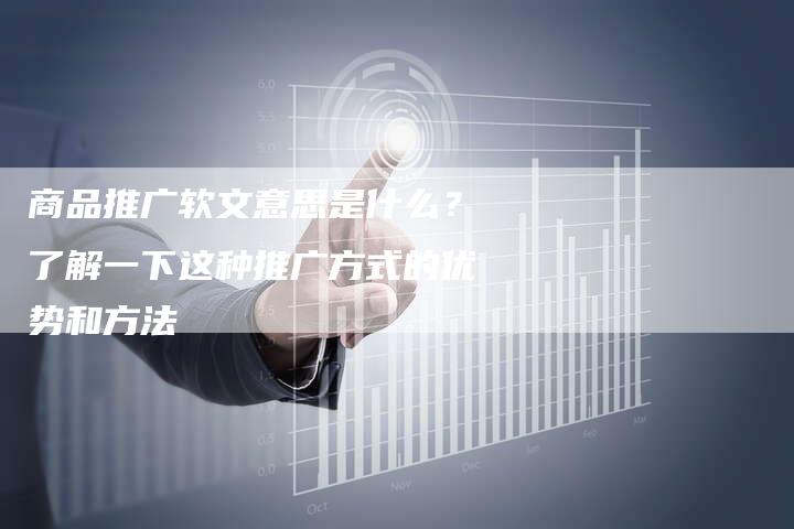 商品推广软文意思是什么？了解一下这种推广方式的优势和方法-直编软文营销网