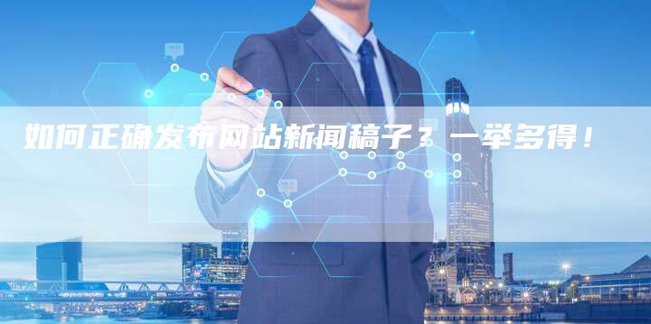 如何正确发布网站新闻稿子？一举多得！-直编软文营销网
