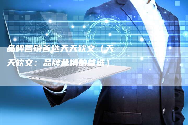 品牌营销首选天天软文（天天软文：品牌营销的首选）-直编软文营销网