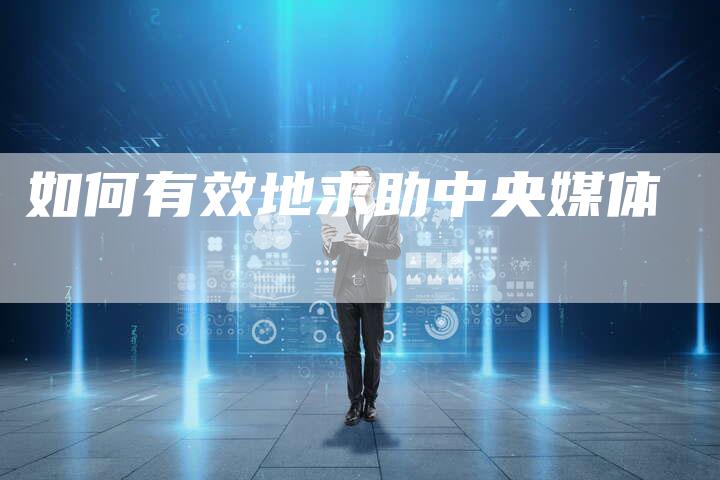 如何有效地求助中央媒体-直编软文营销网