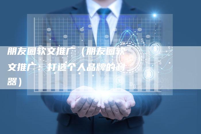朋友圈软文推广（朋友圈软文推广：打造个人品牌的利器）